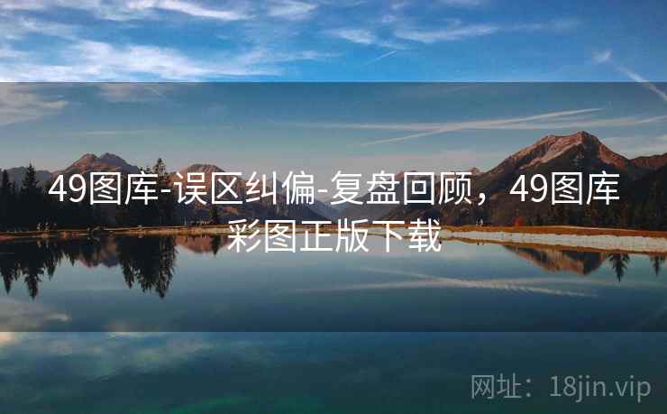49图库-误区纠偏-复盘回顾，49图库彩图正版下载