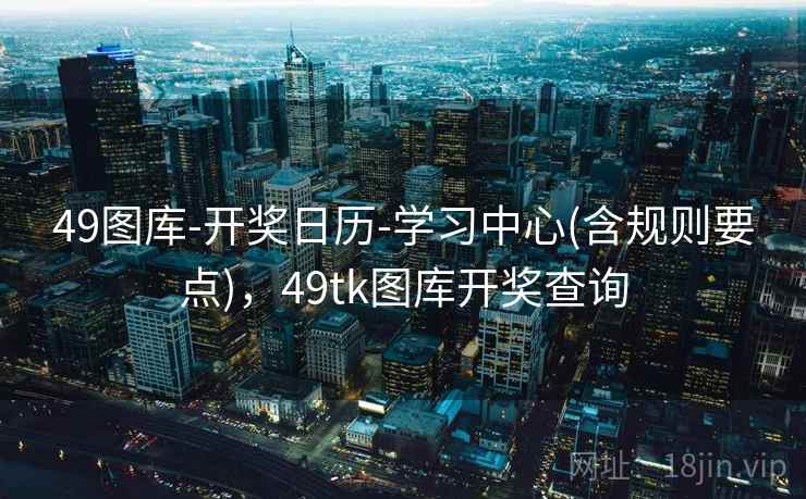 49图库-开奖日历-学习中心(含规则要点)，49tk图库开奖查询